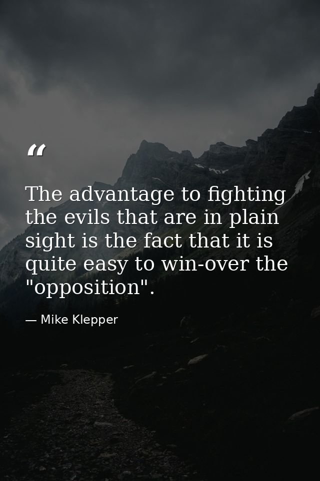 The advantage to fighting the evils that are in plain sight is the fact that it is quite easy to win-over the "oppositio — Mike Klepper