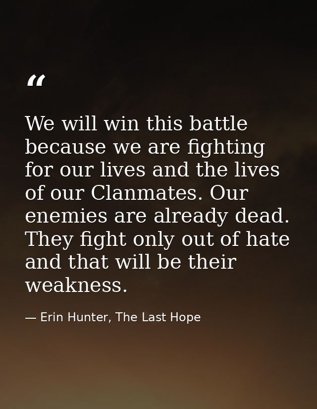 We will win this battle because we are fighting for our lives and the lives of our Clanmates. Our enemies are already de — Erin Hunter, The Last Hope