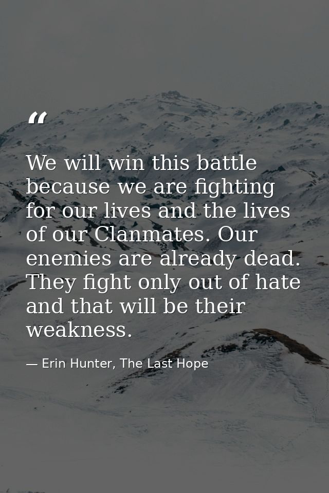 We will win this battle because we are fighting for our lives and the lives of our Clanmates. Our enemies are already de — Erin Hunter, The Last Hope
