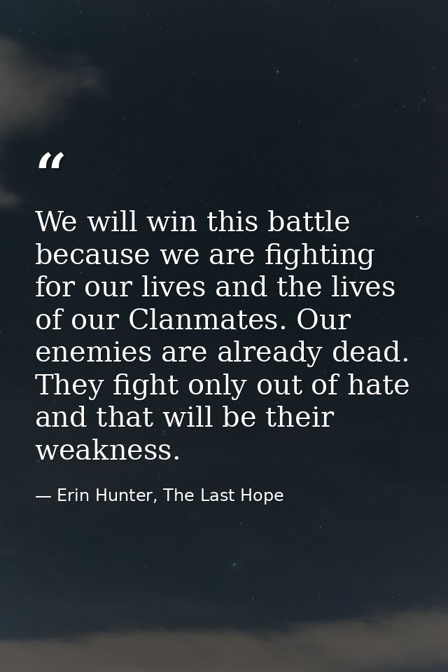 We will win this battle because we are fighting for our lives and the lives of our Clanmates. Our enemies are already de — Erin Hunter, The Last Hope