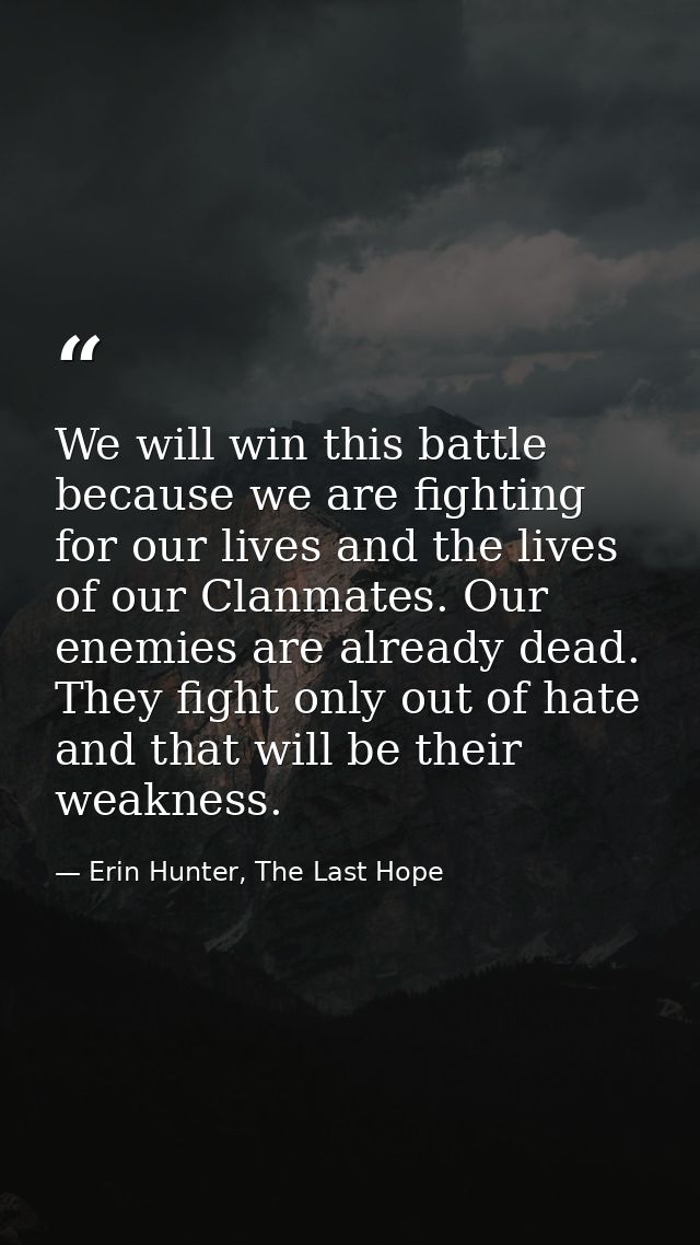 We will win this battle because we are fighting for our lives and the lives of our Clanmates. Our enemies are already de — Erin Hunter, The Last Hope