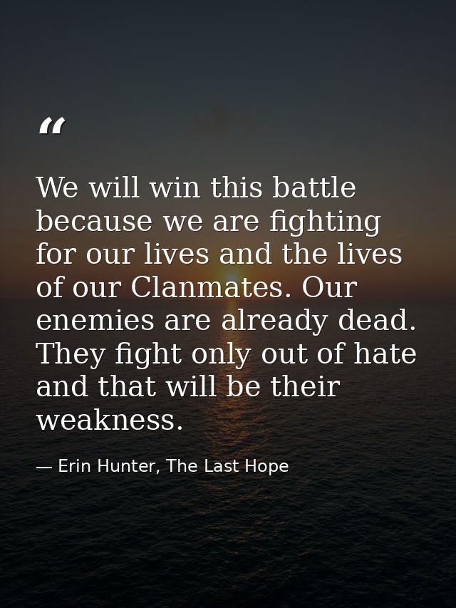 We will win this battle because we are fighting for our lives and the lives of our Clanmates. Our enemies are already de — Erin Hunter, The Last Hope
