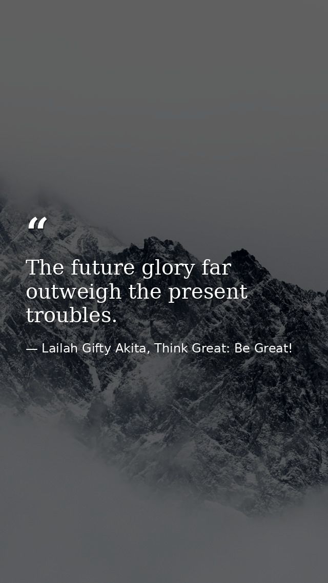 The future glory far outweigh the present troubles. — Lailah Gifty Akita, Think Great: Be Great!