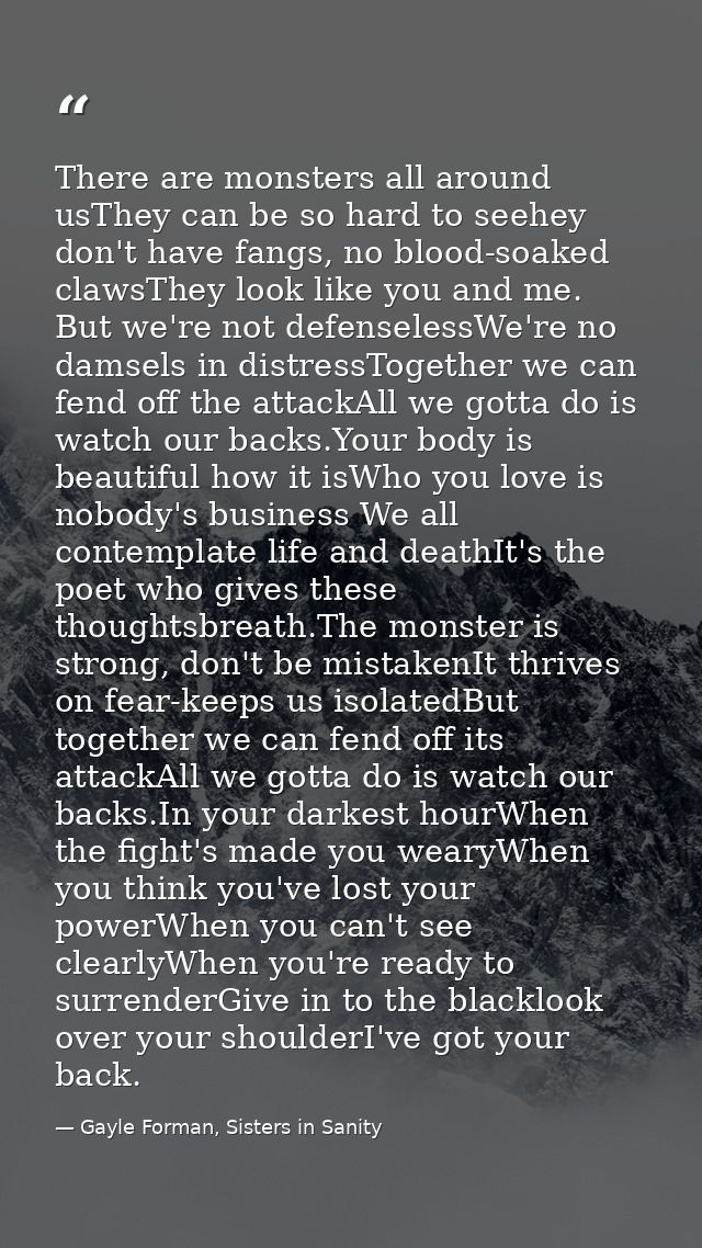 There are monsters all around usThey can be so hard to seehey don't have fangs, no blood-soaked clawsThey look like you  — Gayle Forman, Sisters in Sanity