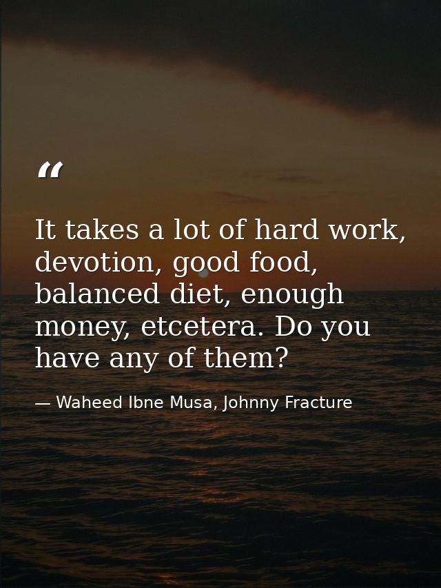 It takes a lot of hard work, devotion, good food, balanced diet, enough money, etcetera. Do you have any of them? — Waheed Ibne Musa, Johnny Fracture