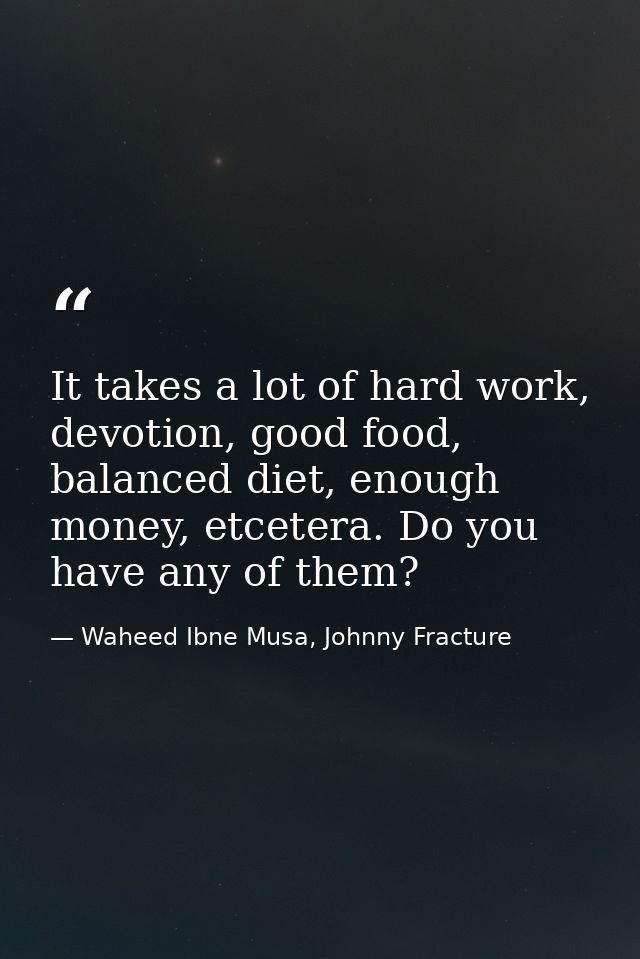 It takes a lot of hard work, devotion, good food, balanced diet, enough money, etcetera. Do you have any of them? — Waheed Ibne Musa, Johnny Fracture