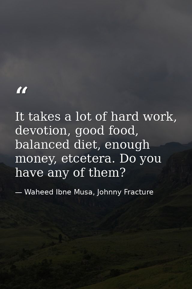 It takes a lot of hard work, devotion, good food, balanced diet, enough money, etcetera. Do you have any of them? — Waheed Ibne Musa, Johnny Fracture