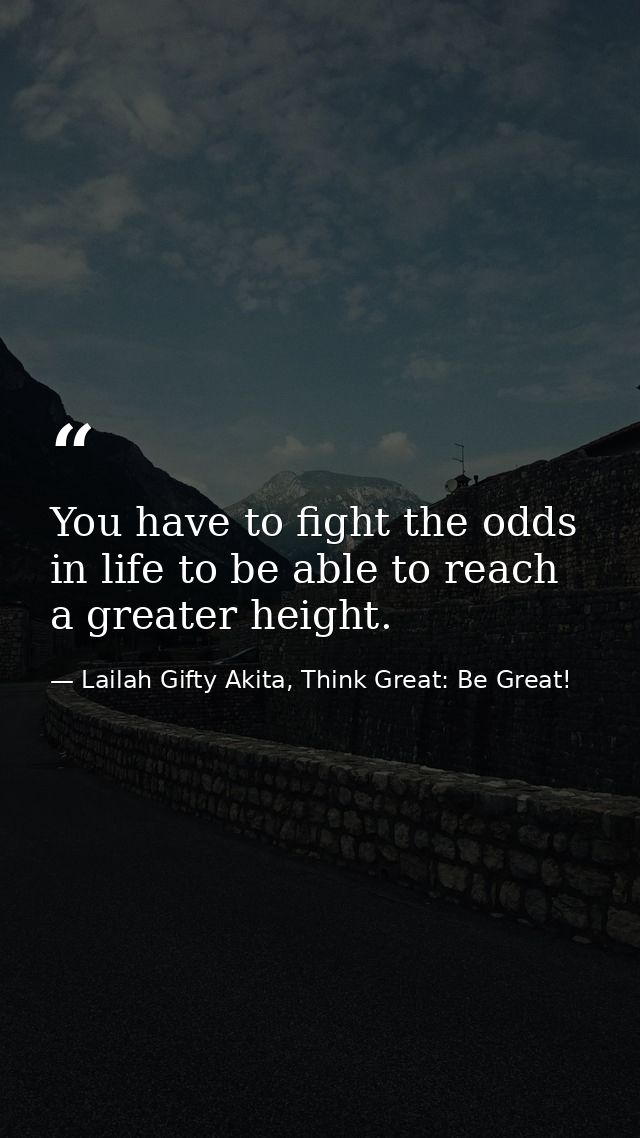 You have to fight the odds in life to be able to reach a greater height. — Lailah Gifty Akita, Think Great: Be Great!