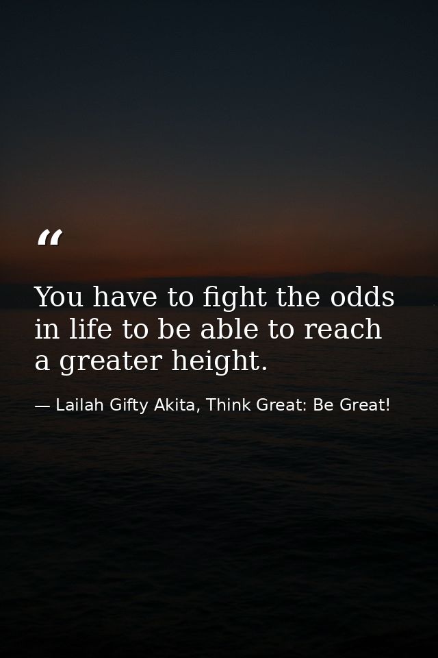 You have to fight the odds in life to be able to reach a greater height. — Lailah Gifty Akita, Think Great: Be Great!