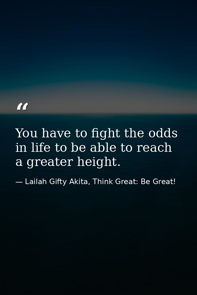 You have to fight the odds in life to be able to reach a greater height. — Lailah Gifty Akita, Think Great: Be Great!