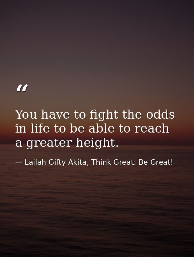 You have to fight the odds in life to be able to reach a greater height. — Lailah Gifty Akita, Think Great: Be Great!