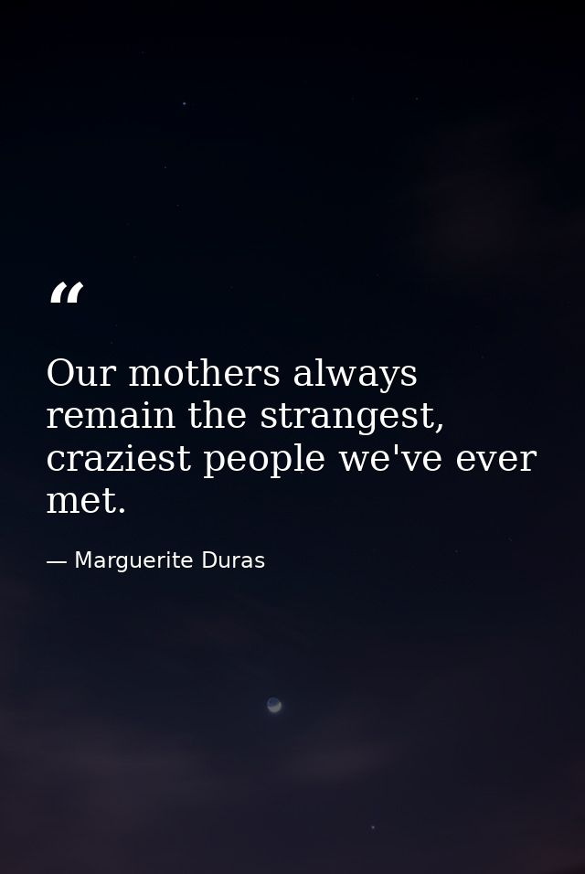 Our mothers always remain the strangest, craziest people we've ever met. — Marguerite Duras