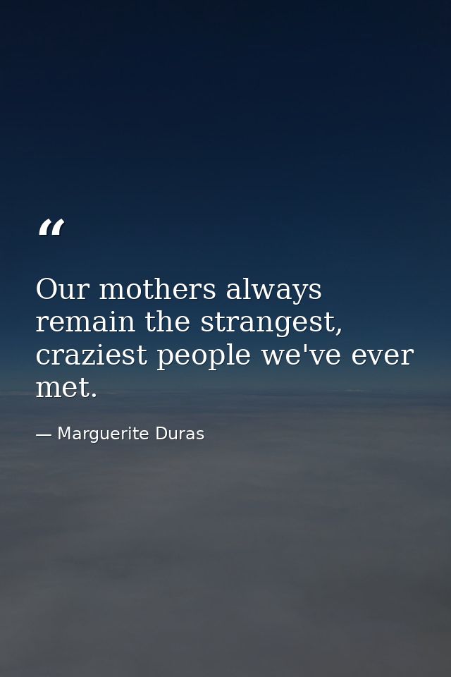 Our mothers always remain the strangest, craziest people we've ever met. — Marguerite Duras
