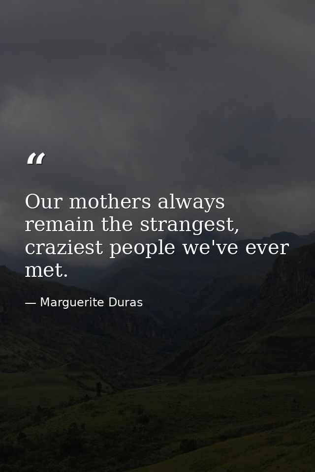 Our mothers always remain the strangest, craziest people we've ever met. — Marguerite Duras