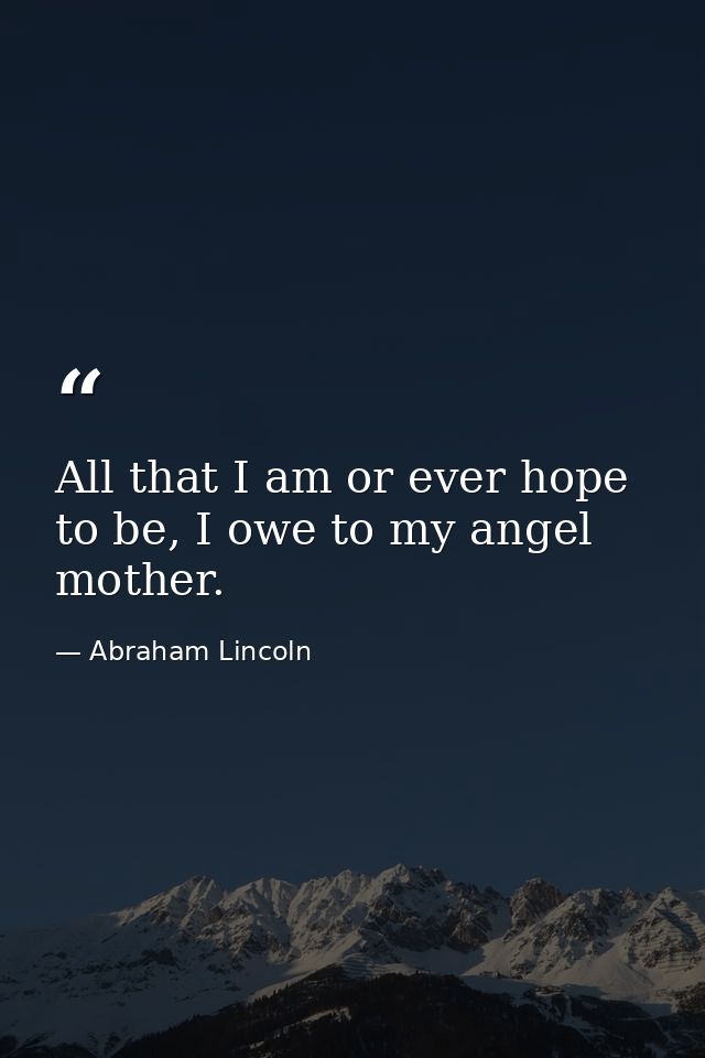 All that I am or ever hope to be, I owe to my angel mother. — Abraham Lincoln