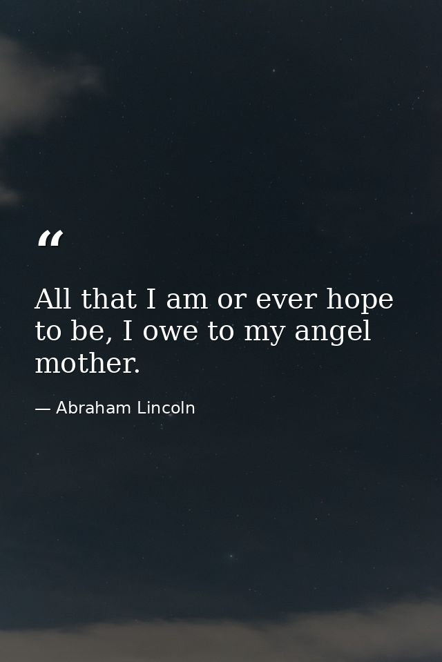 All that I am or ever hope to be, I owe to my angel mother. — Abraham Lincoln