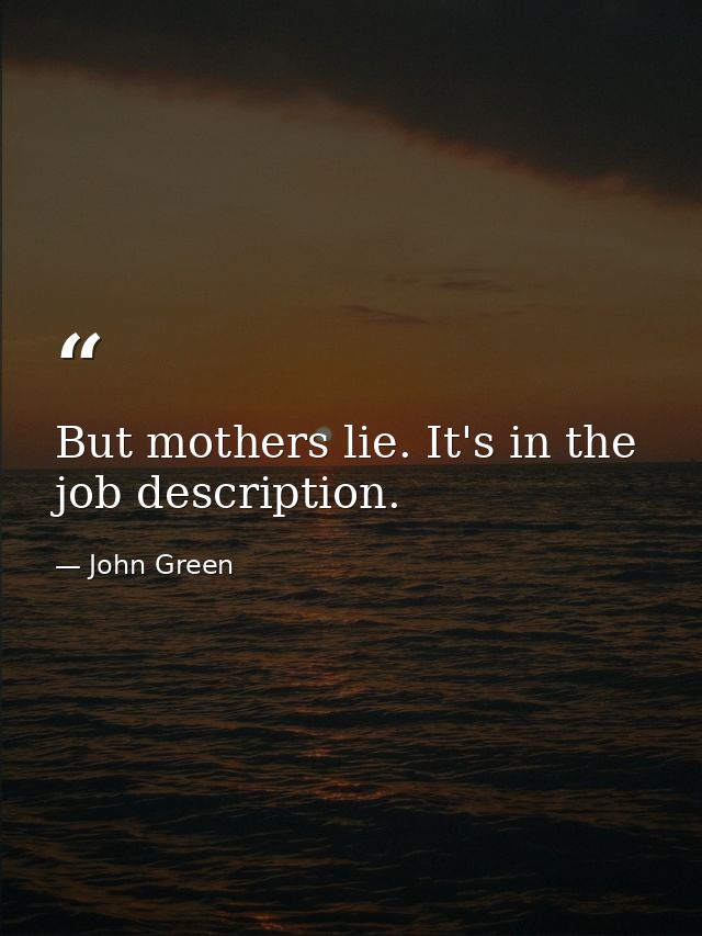 But mothers lie. It's in the job description. — John Green
