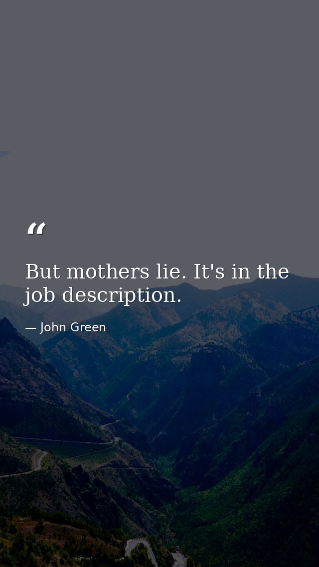 But mothers lie. It's in the job description. — John Green