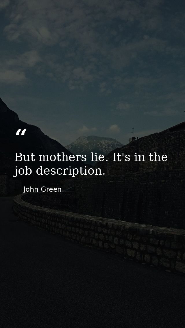 But mothers lie. It's in the job description. — John Green