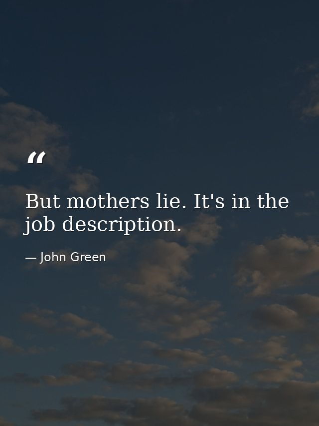 But mothers lie. It's in the job description. — John Green
