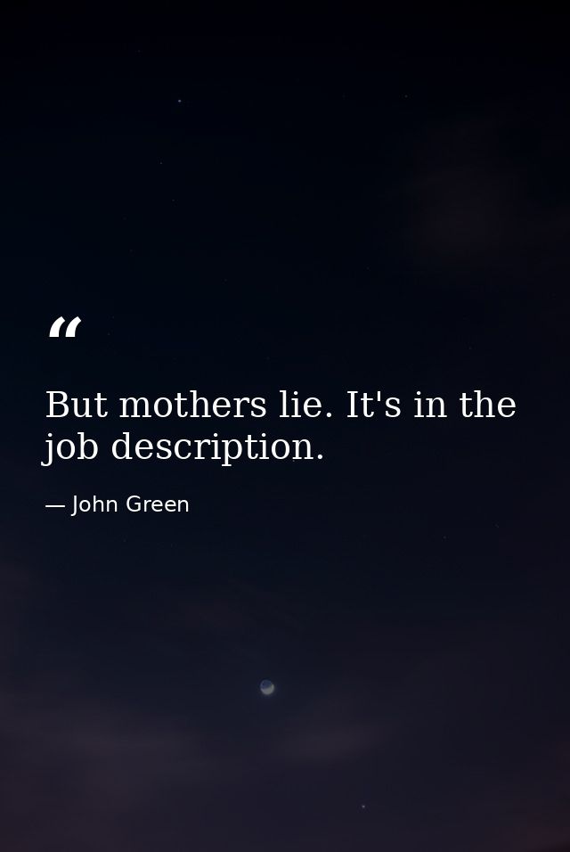 But mothers lie. It's in the job description. — John Green