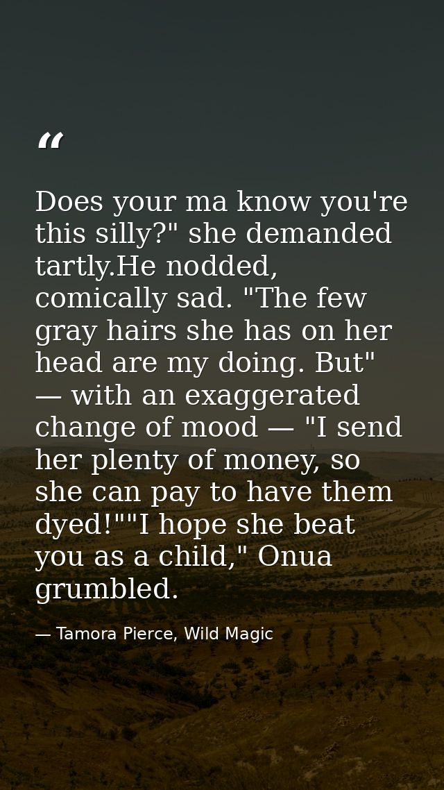 Does your ma know you're this silly?" she demanded tartly.He nodded, comically sad. "The few gray hairs she has on her h — Tamora Pierce, Wild Magic
