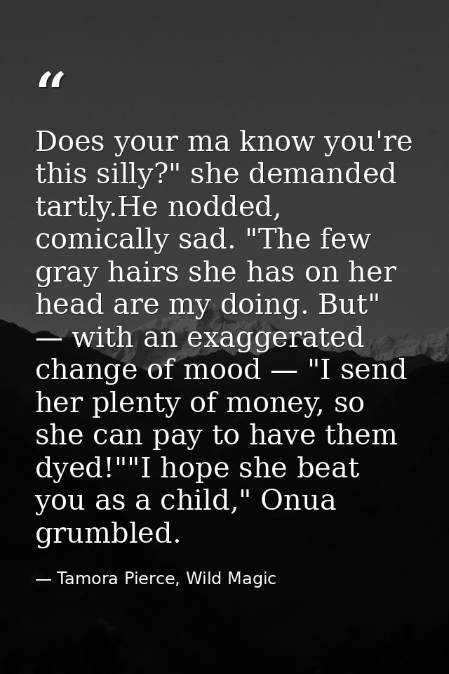 Does your ma know you're this silly?" she demanded tartly.He nodded, comically sad. "The few gray hairs she has on her h — Tamora Pierce, Wild Magic