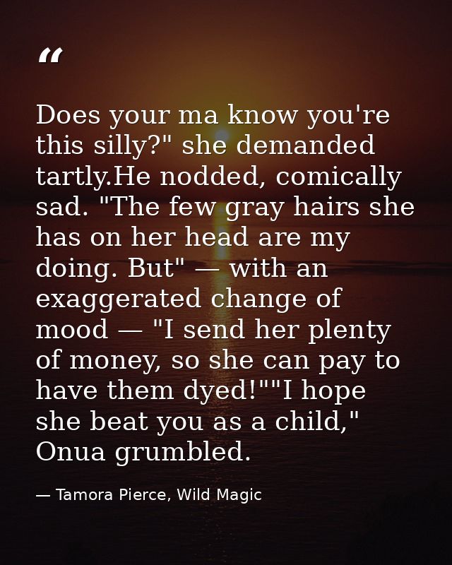 Does your ma know you're this silly?" she demanded tartly.He nodded, comically sad. "The few gray hairs she has on her h — Tamora Pierce, Wild Magic