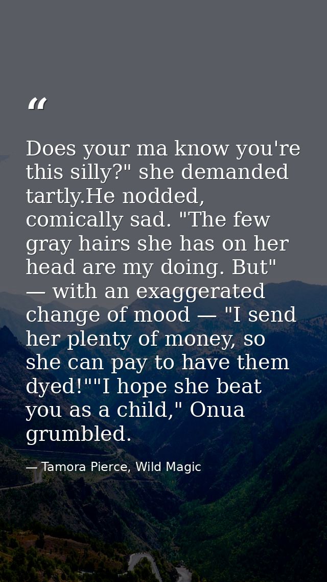 Does your ma know you're this silly?" she demanded tartly.He nodded, comically sad. "The few gray hairs she has on her h — Tamora Pierce, Wild Magic