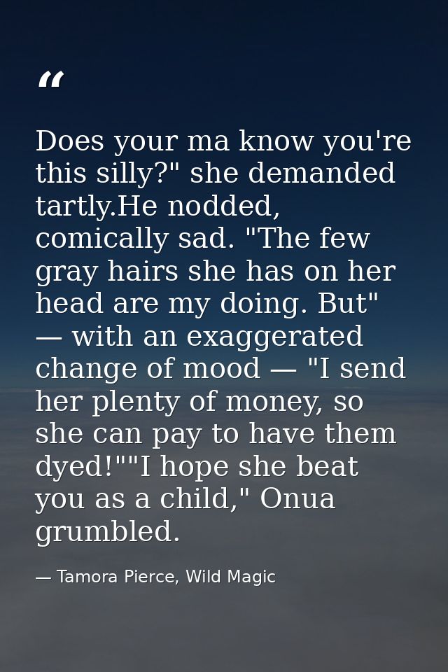 Does your ma know you're this silly?" she demanded tartly.He nodded, comically sad. "The few gray hairs she has on her h — Tamora Pierce, Wild Magic
