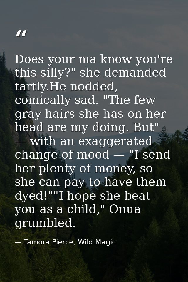 Does your ma know you're this silly?" she demanded tartly.He nodded, comically sad. "The few gray hairs she has on her h — Tamora Pierce, Wild Magic