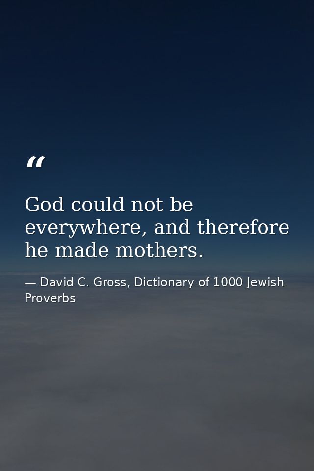 God could not be everywhere, and therefore he made mothers. — David C. Gross, Dictionary of 1000 Jewish Proverbs