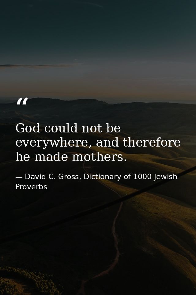 God could not be everywhere, and therefore he made mothers. — David C. Gross, Dictionary of 1000 Jewish Proverbs