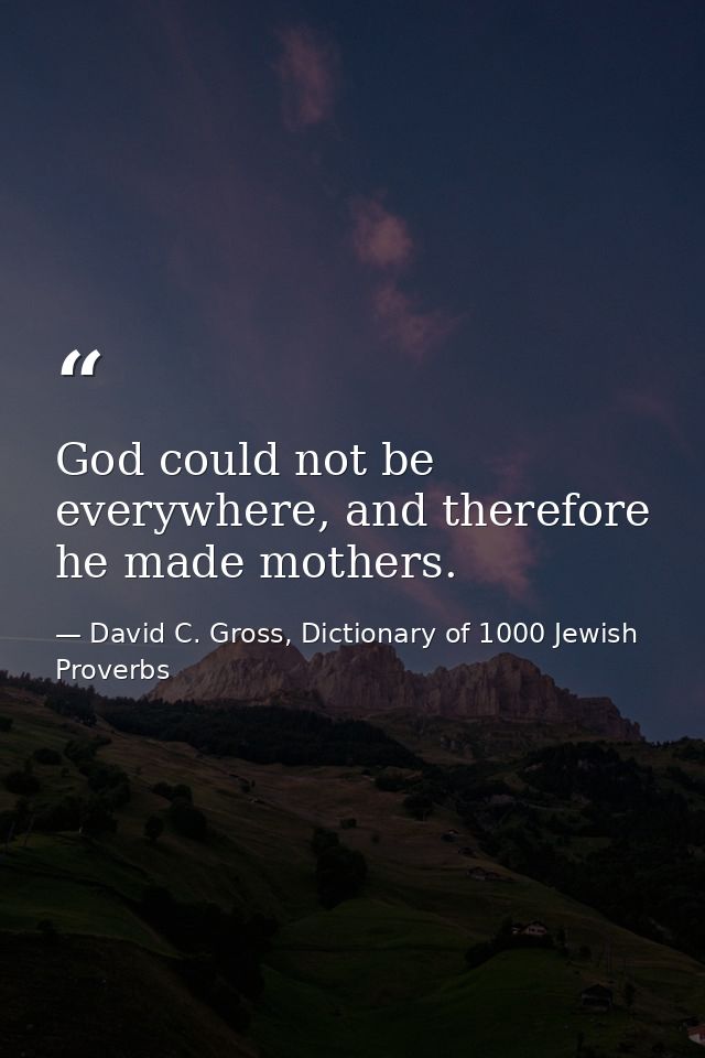 God could not be everywhere, and therefore he made mothers. — David C. Gross, Dictionary of 1000 Jewish Proverbs