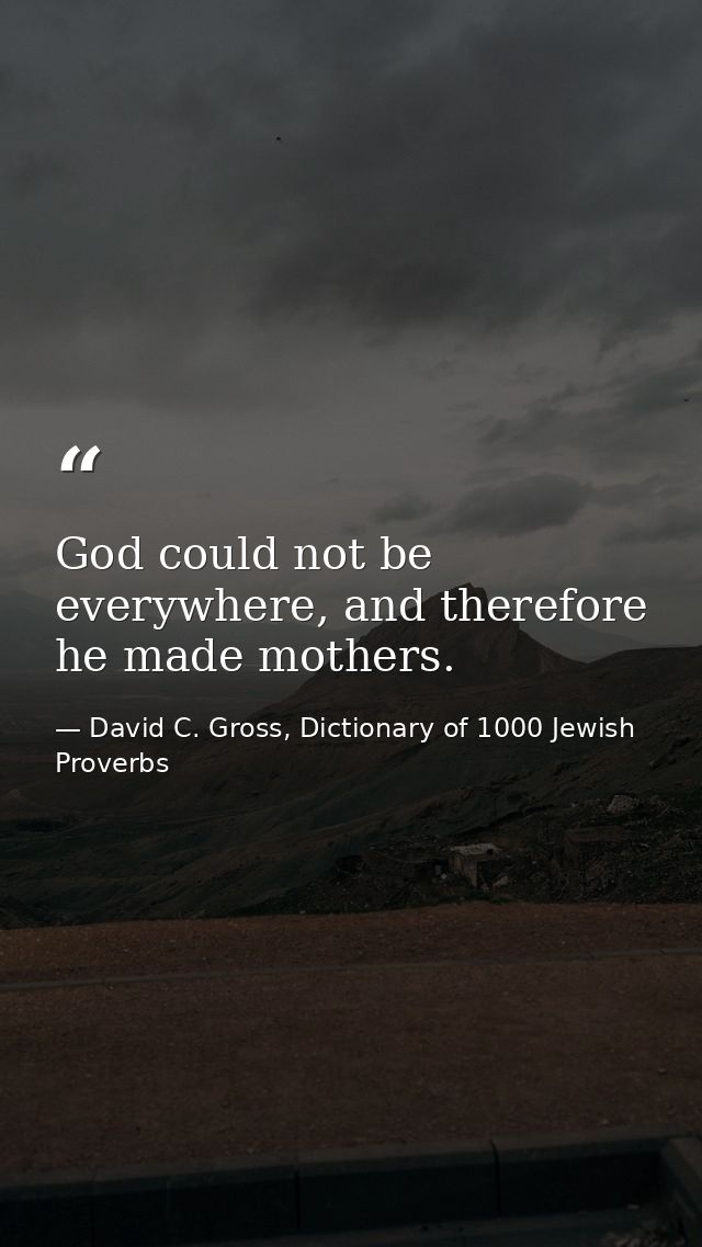God could not be everywhere, and therefore he made mothers. — David C. Gross, Dictionary of 1000 Jewish Proverbs