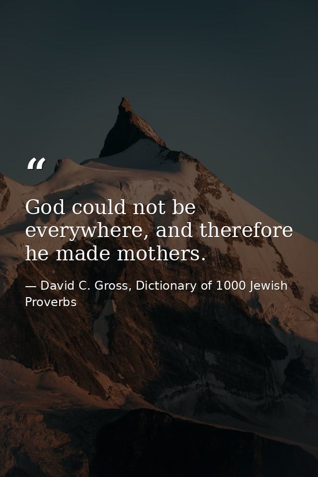 God could not be everywhere, and therefore he made mothers. — David C. Gross, Dictionary of 1000 Jewish Proverbs
