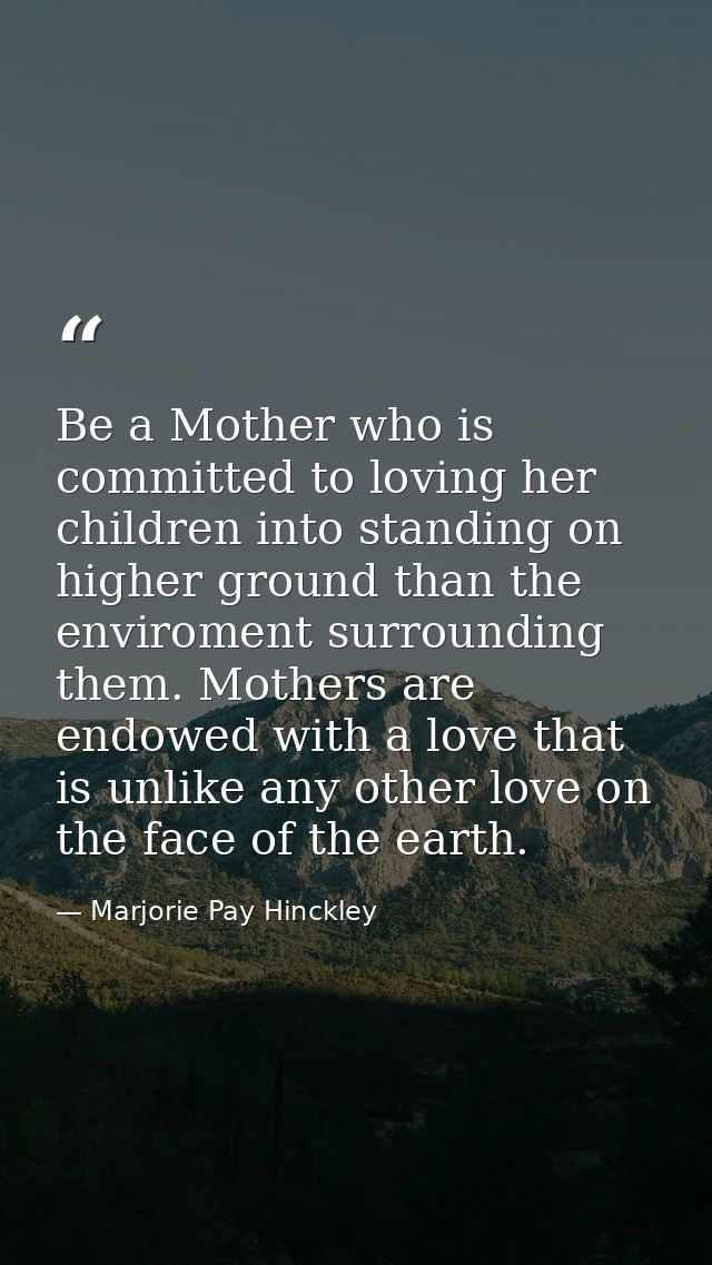 Be a Mother who is committed to loving her children into standing on higher ground than the enviroment surrounding them. — Marjorie Pay Hinckley