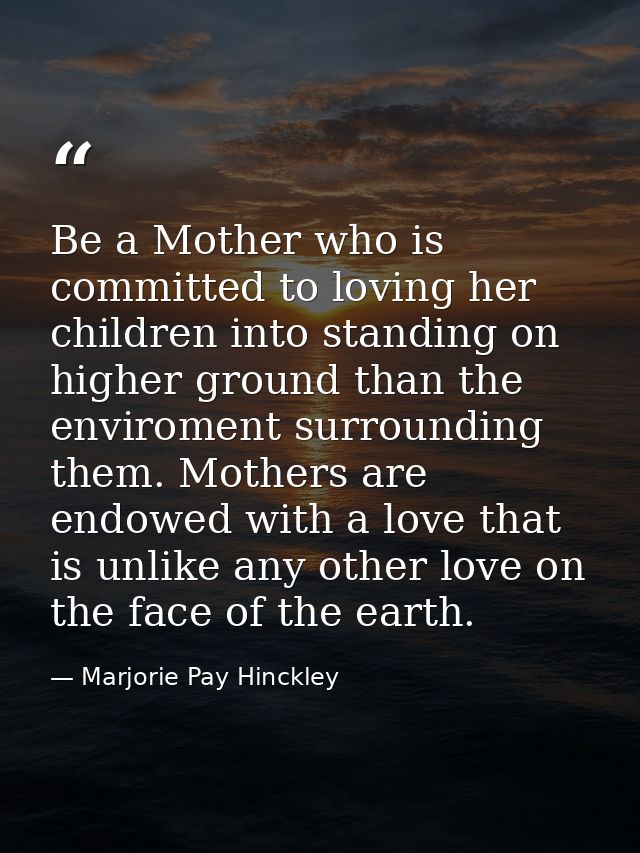Be a Mother who is committed to loving her children into standing on higher ground than the enviroment surrounding them. — Marjorie Pay Hinckley