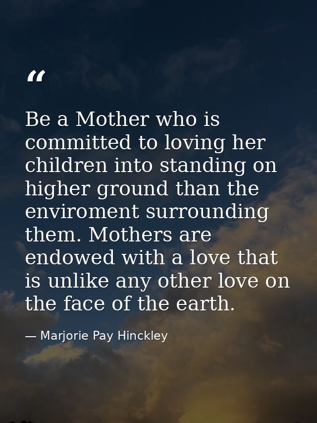 Be a Mother who is committed to loving her children into standing on higher ground than the enviroment surrounding them. — Marjorie Pay Hinckley