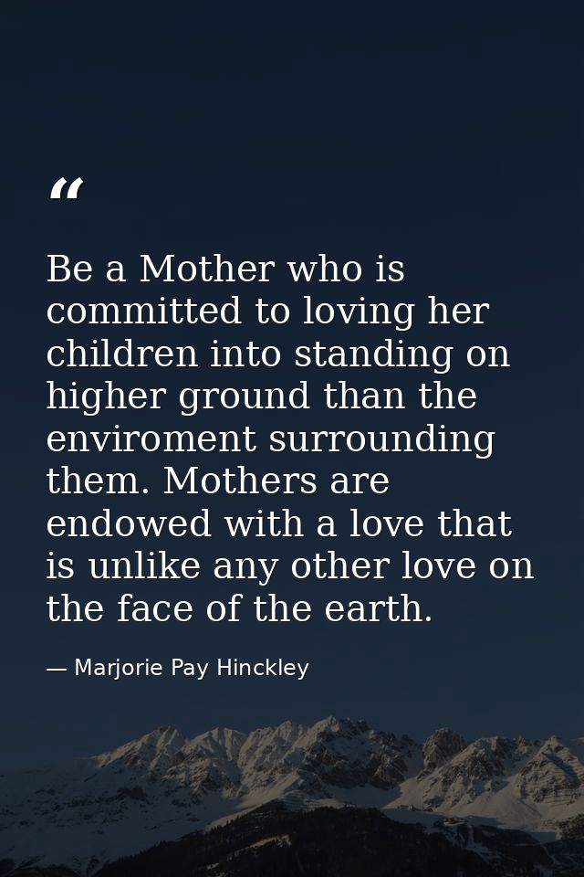 Be a Mother who is committed to loving her children into standing on higher ground than the enviroment surrounding them. — Marjorie Pay Hinckley