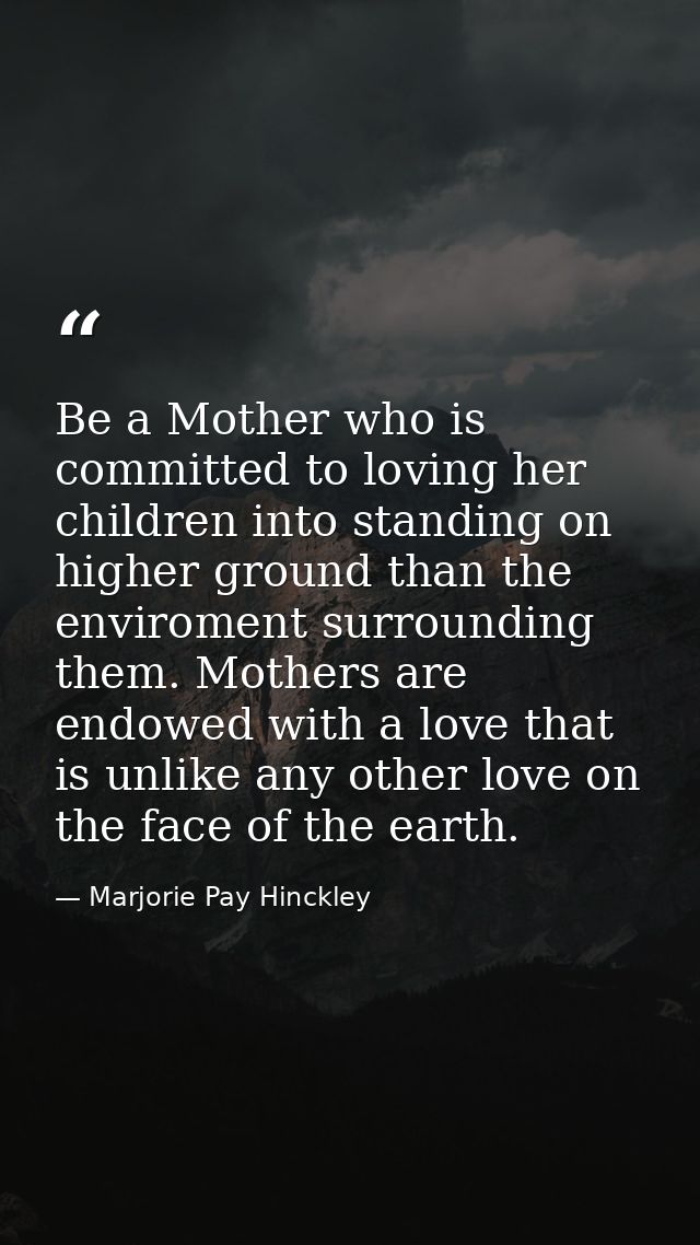 Be a Mother who is committed to loving her children into standing on higher ground than the enviroment surrounding them. — Marjorie Pay Hinckley