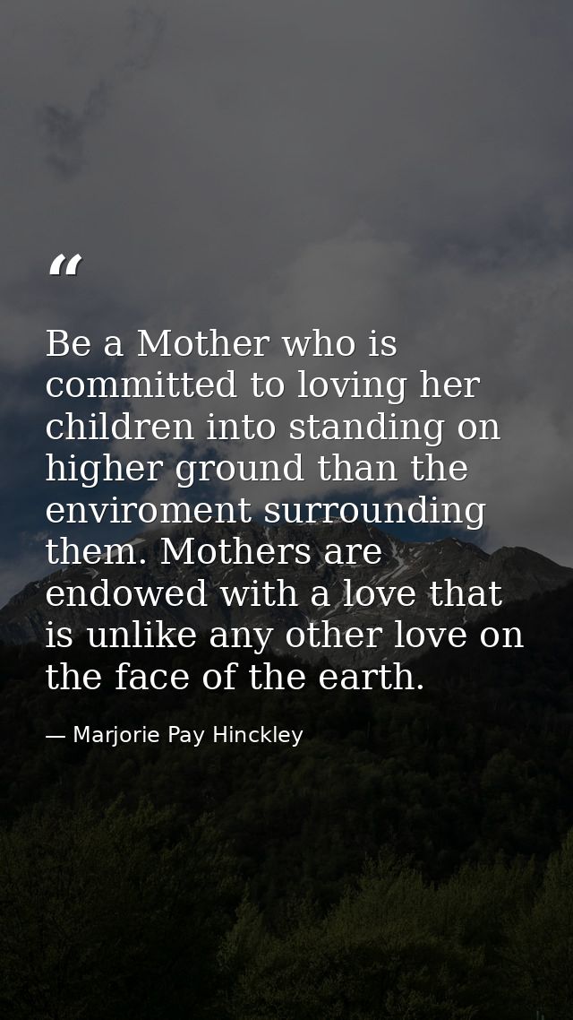Be a Mother who is committed to loving her children into standing on higher ground than the enviroment surrounding them. — Marjorie Pay Hinckley