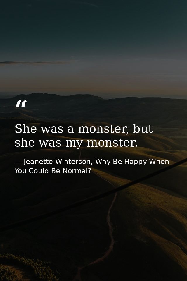 She was a monster, but she was my monster. — Jeanette Winterson, Why Be Happy When You Could Be Normal?