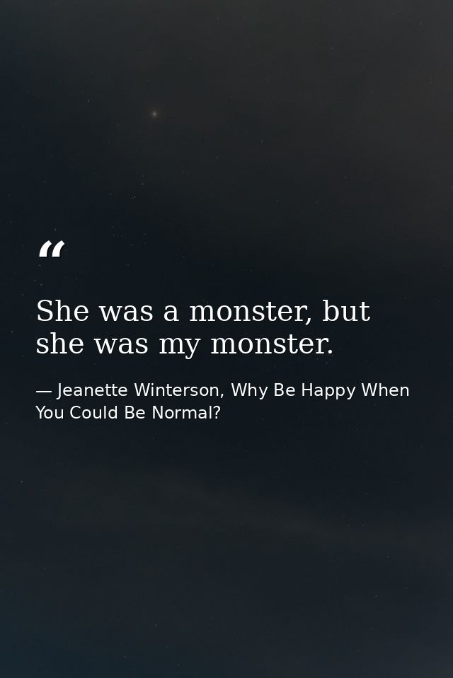 She was a monster, but she was my monster. — Jeanette Winterson, Why Be Happy When You Could Be Normal?