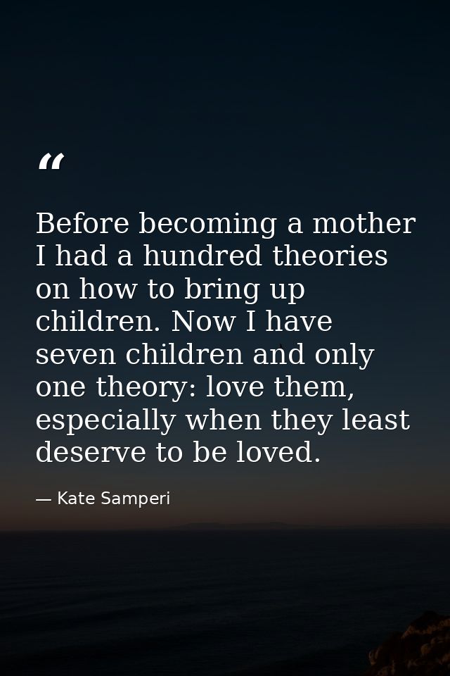 Before becoming a mother I had a hundred theories on how to bring up children. Now I have seven children and only one th — Kate Samperi