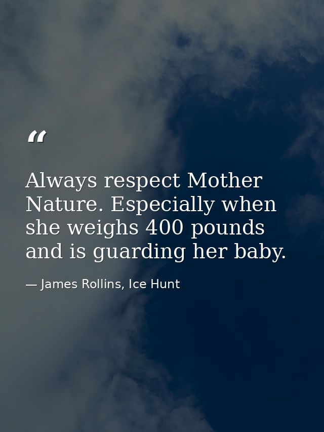 Always respect Mother Nature. Especially when she weighs 400 pounds and is guarding her baby. — James Rollins, Ice Hunt