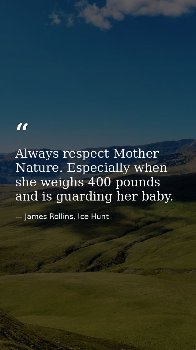 Always respect Mother Nature. Especially when she weighs 400 pounds and is guarding her baby. — James Rollins, Ice Hunt