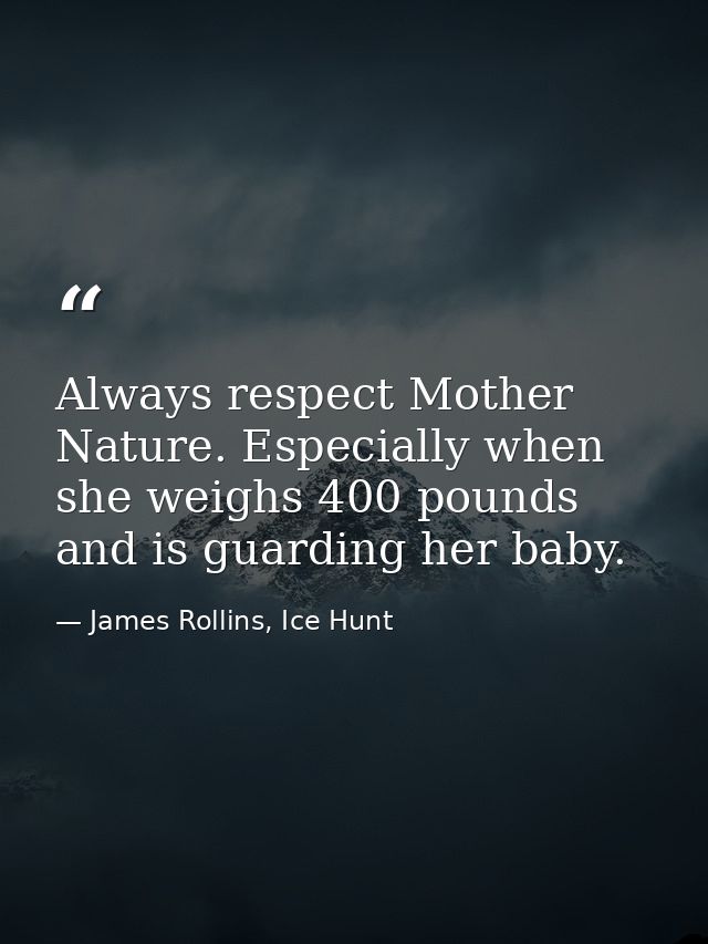 Always respect Mother Nature. Especially when she weighs 400 pounds and is guarding her baby. — James Rollins, Ice Hunt