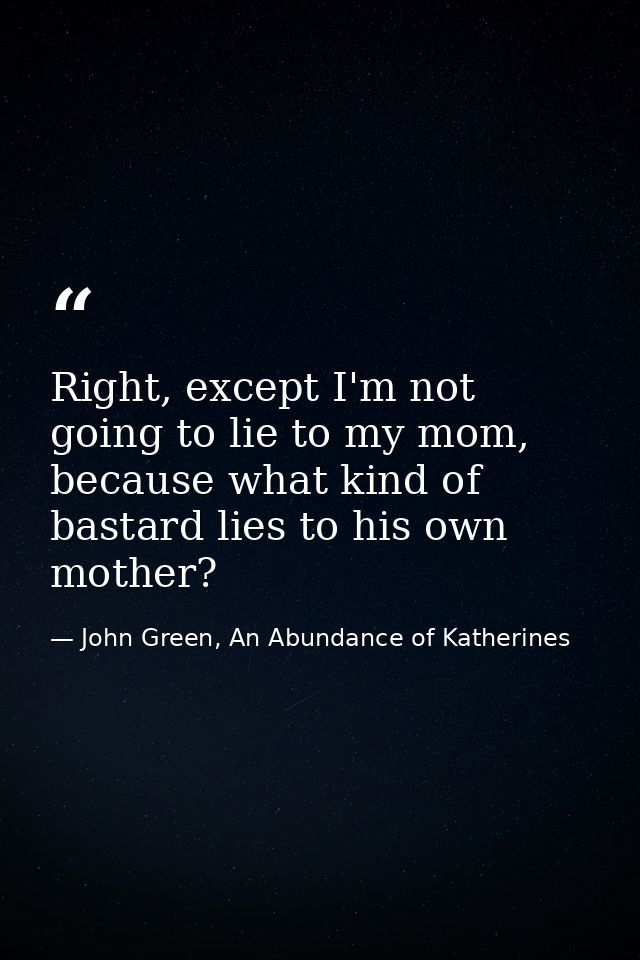 Right, except I'm not going to lie to my mom, because what kind of bastard lies to his own mother? — John Green, An Abundance of Katherines
