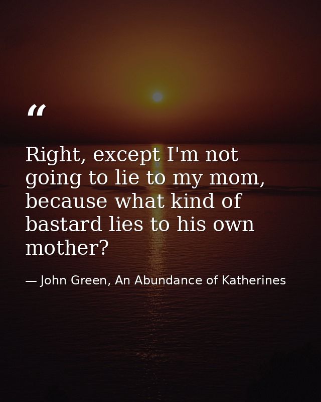 Right, except I'm not going to lie to my mom, because what kind of bastard lies to his own mother? — John Green, An Abundance of Katherines